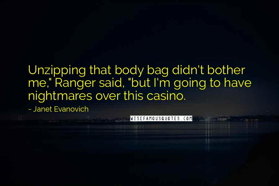 Janet Evanovich Quotes: Unzipping that body bag didn't bother me," Ranger said, "but I'm going to have nightmares over this casino.