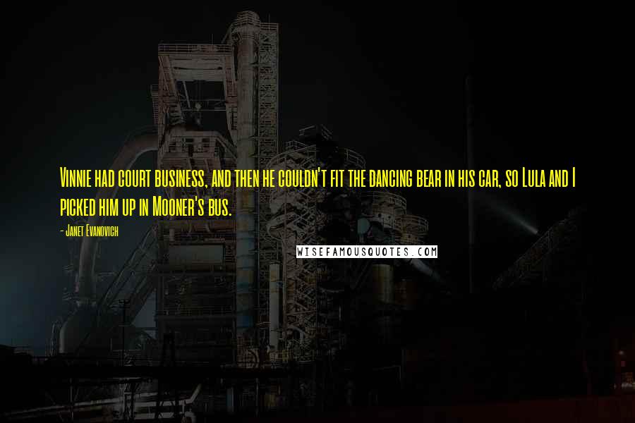 Janet Evanovich Quotes: Vinnie had court business, and then he couldn't fit the dancing bear in his car, so Lula and I picked him up in Mooner's bus.