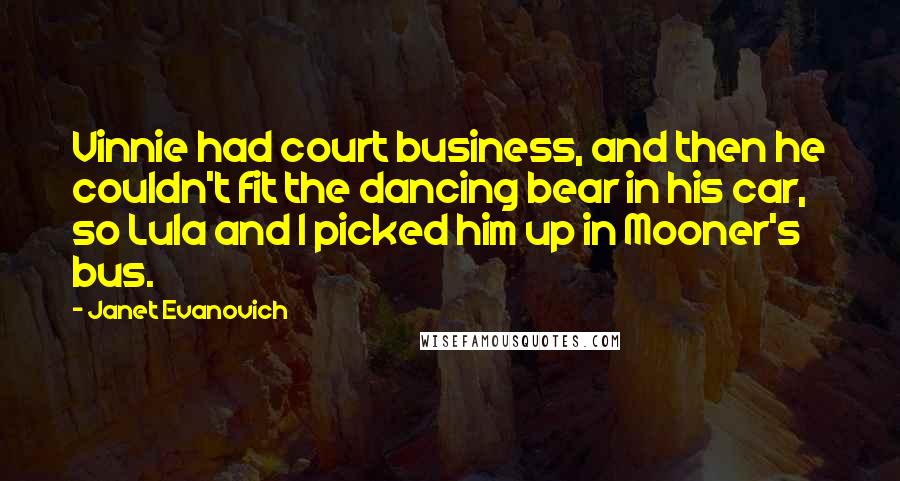 Janet Evanovich Quotes: Vinnie had court business, and then he couldn't fit the dancing bear in his car, so Lula and I picked him up in Mooner's bus.