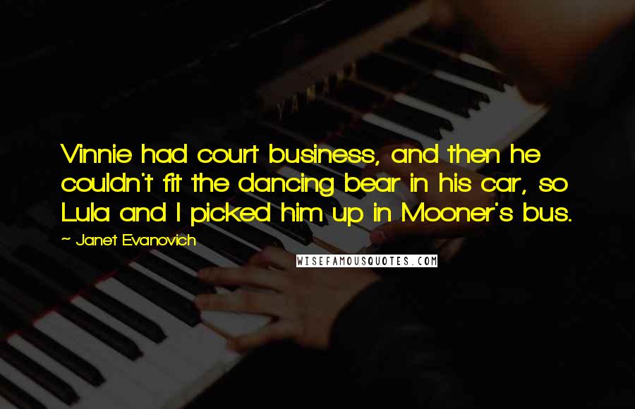 Janet Evanovich Quotes: Vinnie had court business, and then he couldn't fit the dancing bear in his car, so Lula and I picked him up in Mooner's bus.