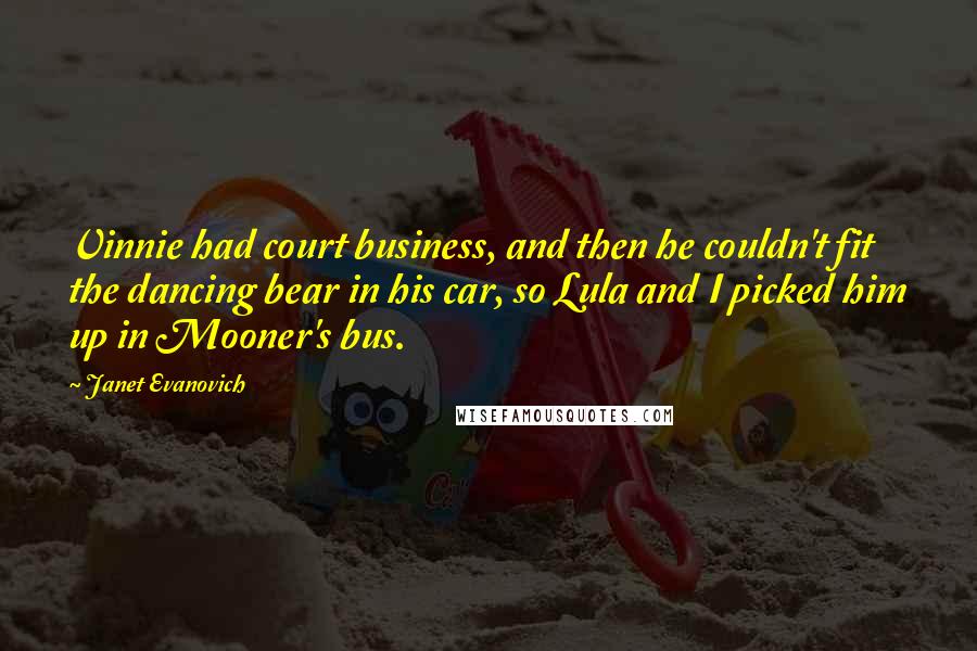 Janet Evanovich Quotes: Vinnie had court business, and then he couldn't fit the dancing bear in his car, so Lula and I picked him up in Mooner's bus.