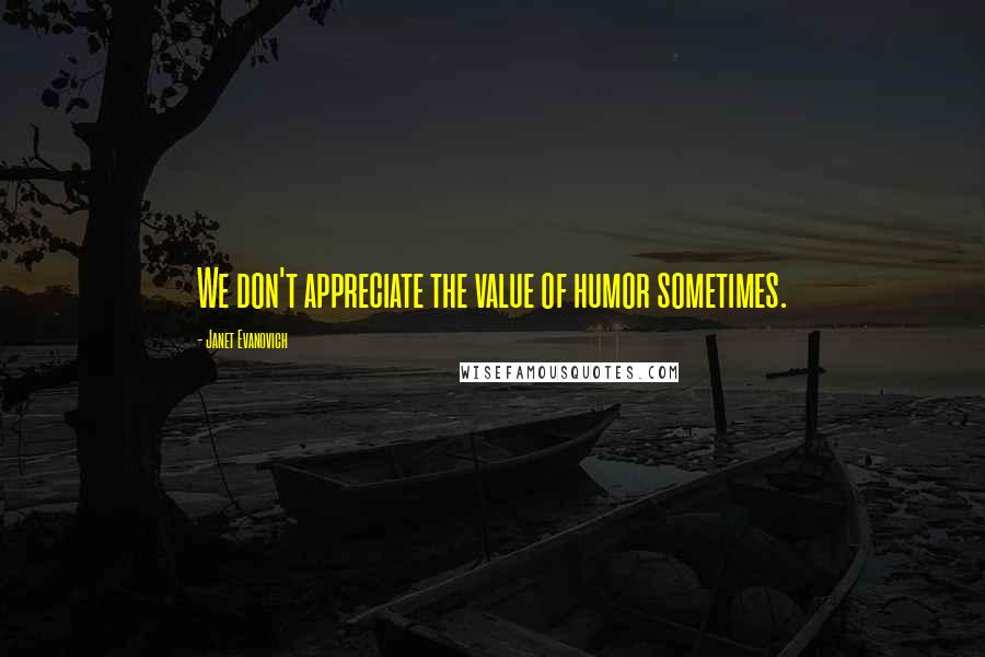 Janet Evanovich Quotes: We don't appreciate the value of humor sometimes.