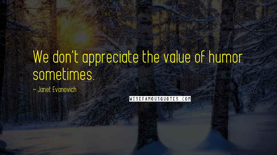 Janet Evanovich Quotes: We don't appreciate the value of humor sometimes.