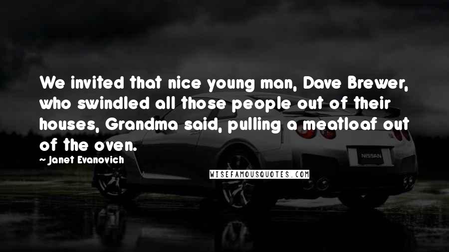 Janet Evanovich Quotes: We invited that nice young man, Dave Brewer, who swindled all those people out of their houses, Grandma said, pulling a meatloaf out of the oven.