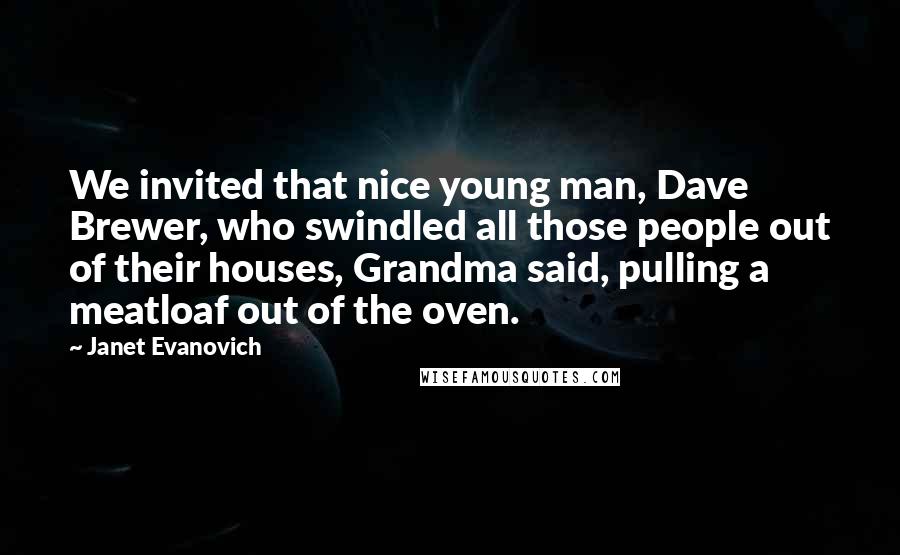 Janet Evanovich Quotes: We invited that nice young man, Dave Brewer, who swindled all those people out of their houses, Grandma said, pulling a meatloaf out of the oven.