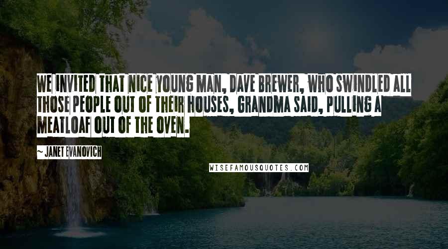 Janet Evanovich Quotes: We invited that nice young man, Dave Brewer, who swindled all those people out of their houses, Grandma said, pulling a meatloaf out of the oven.