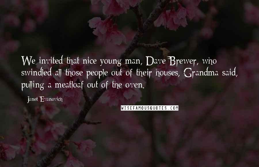 Janet Evanovich Quotes: We invited that nice young man, Dave Brewer, who swindled all those people out of their houses, Grandma said, pulling a meatloaf out of the oven.