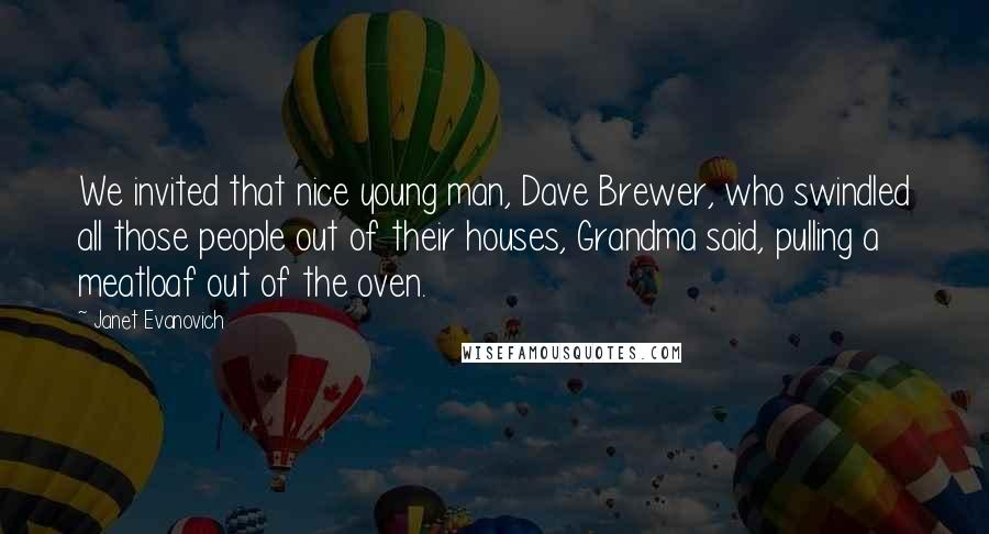Janet Evanovich Quotes: We invited that nice young man, Dave Brewer, who swindled all those people out of their houses, Grandma said, pulling a meatloaf out of the oven.