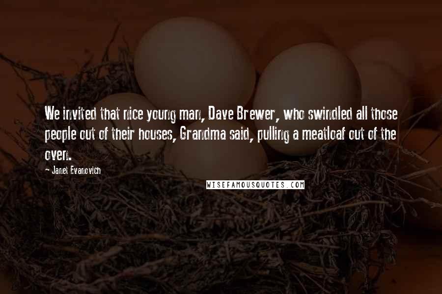 Janet Evanovich Quotes: We invited that nice young man, Dave Brewer, who swindled all those people out of their houses, Grandma said, pulling a meatloaf out of the oven.