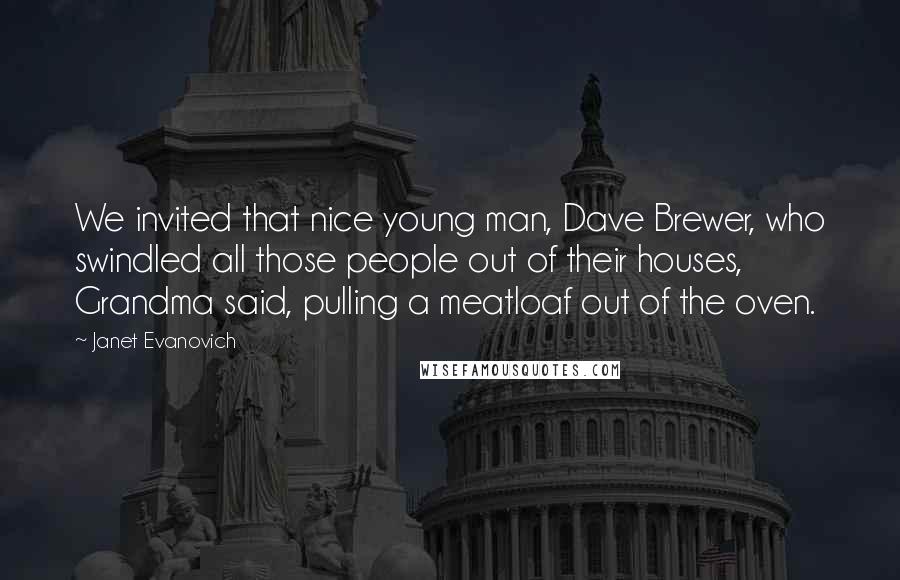 Janet Evanovich Quotes: We invited that nice young man, Dave Brewer, who swindled all those people out of their houses, Grandma said, pulling a meatloaf out of the oven.