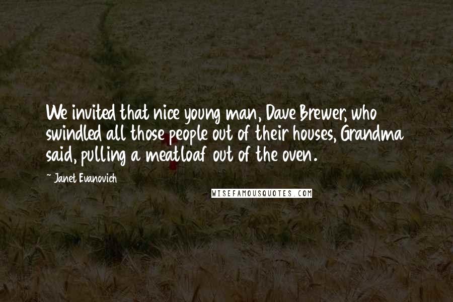 Janet Evanovich Quotes: We invited that nice young man, Dave Brewer, who swindled all those people out of their houses, Grandma said, pulling a meatloaf out of the oven.