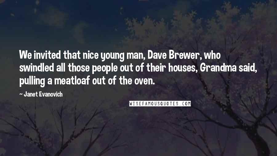 Janet Evanovich Quotes: We invited that nice young man, Dave Brewer, who swindled all those people out of their houses, Grandma said, pulling a meatloaf out of the oven.