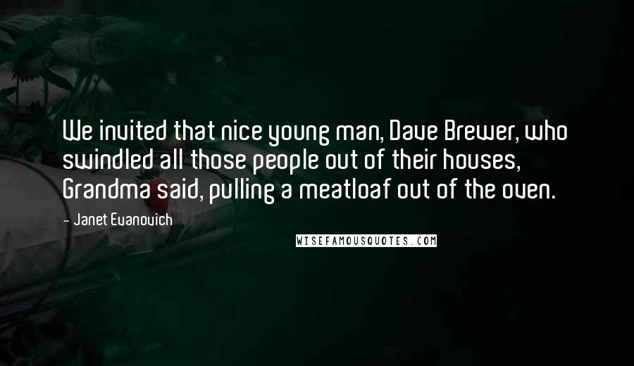 Janet Evanovich Quotes: We invited that nice young man, Dave Brewer, who swindled all those people out of their houses, Grandma said, pulling a meatloaf out of the oven.