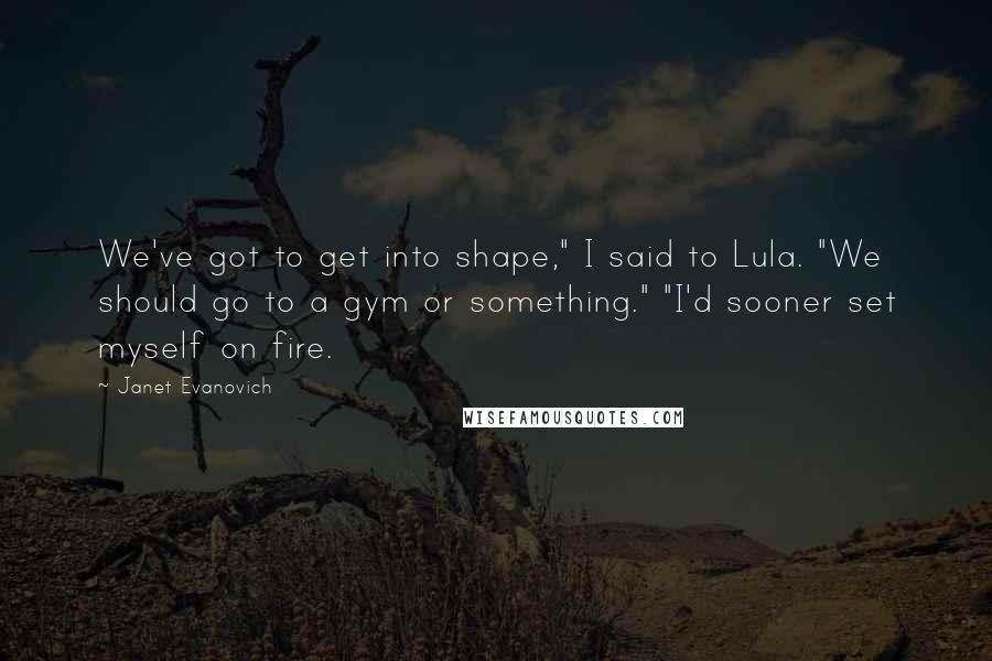 Janet Evanovich Quotes: We've got to get into shape," I said to Lula. "We should go to a gym or something." "I'd sooner set myself on fire.