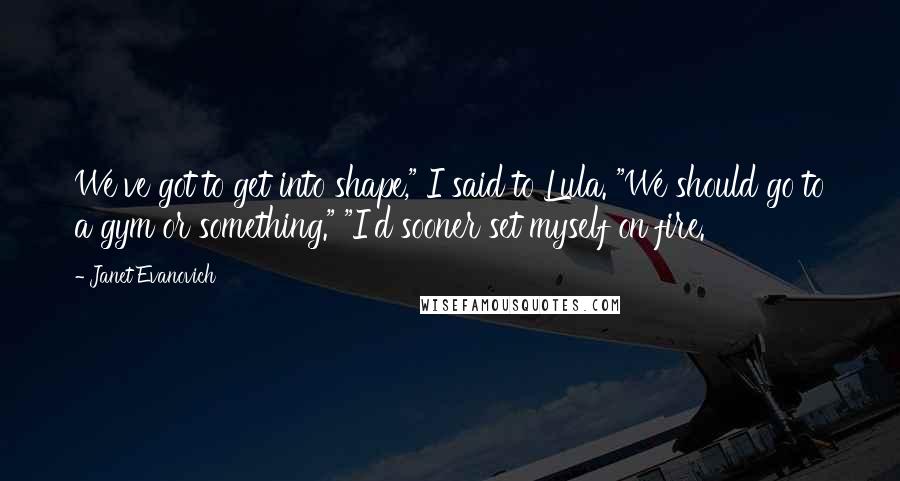 Janet Evanovich Quotes: We've got to get into shape," I said to Lula. "We should go to a gym or something." "I'd sooner set myself on fire.