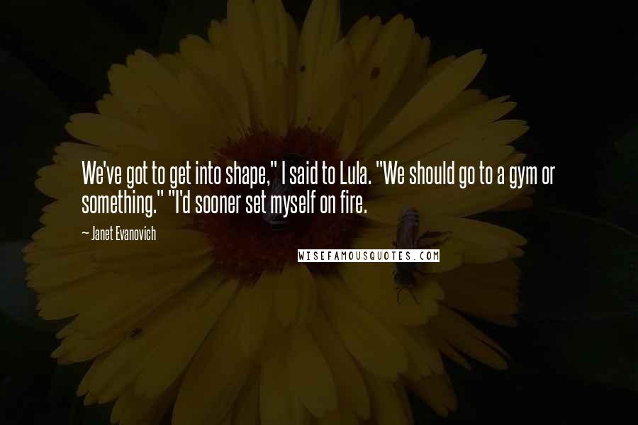 Janet Evanovich Quotes: We've got to get into shape," I said to Lula. "We should go to a gym or something." "I'd sooner set myself on fire.