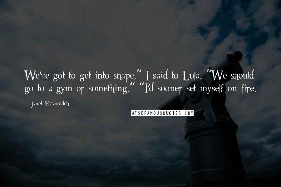 Janet Evanovich Quotes: We've got to get into shape," I said to Lula. "We should go to a gym or something." "I'd sooner set myself on fire.