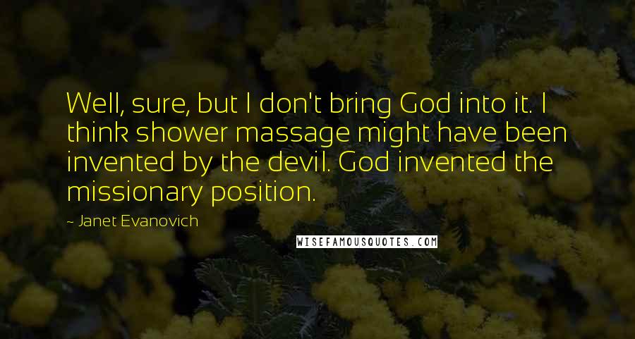 Janet Evanovich Quotes: Well, sure, but I don't bring God into it. I think shower massage might have been invented by the devil. God invented the missionary position.