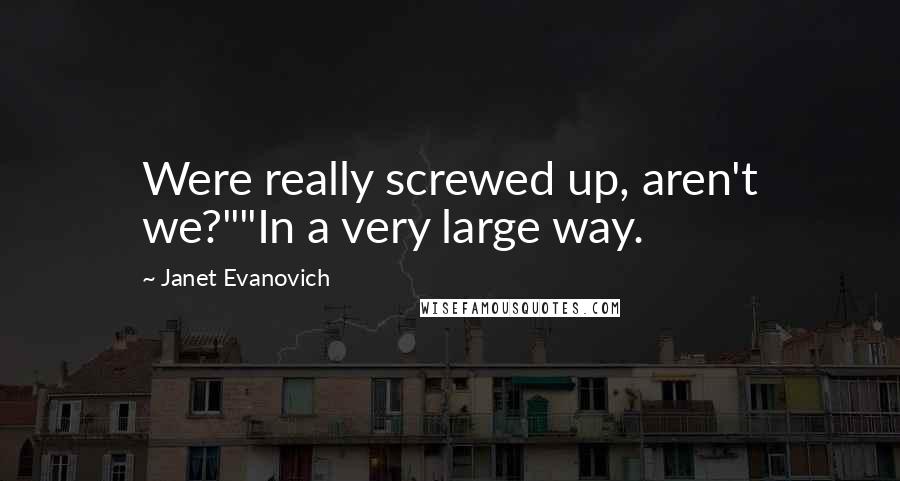 Janet Evanovich Quotes: Were really screwed up, aren't we?""In a very large way.
