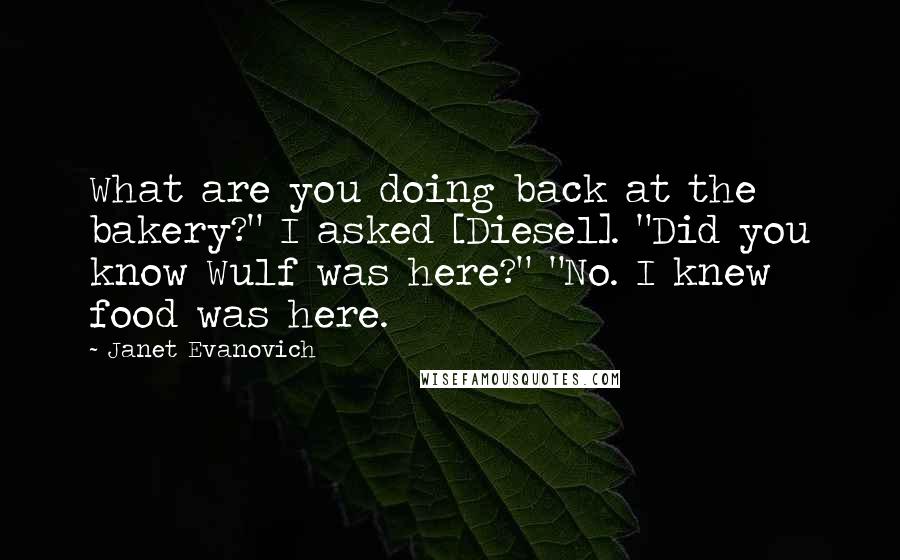Janet Evanovich Quotes: What are you doing back at the bakery?" I asked [Diesel]. "Did you know Wulf was here?" "No. I knew food was here.