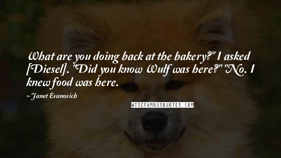 Janet Evanovich Quotes: What are you doing back at the bakery?" I asked [Diesel]. "Did you know Wulf was here?" "No. I knew food was here.