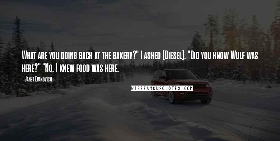 Janet Evanovich Quotes: What are you doing back at the bakery?" I asked [Diesel]. "Did you know Wulf was here?" "No. I knew food was here.