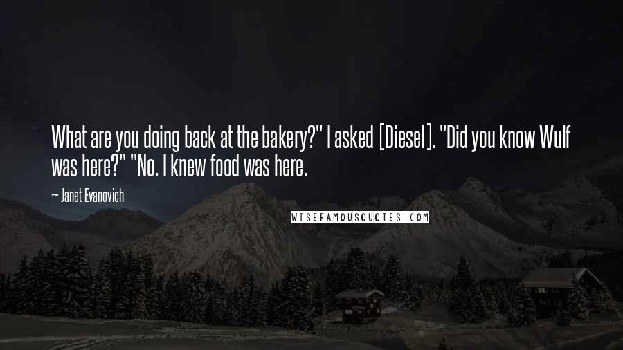 Janet Evanovich Quotes: What are you doing back at the bakery?" I asked [Diesel]. "Did you know Wulf was here?" "No. I knew food was here.