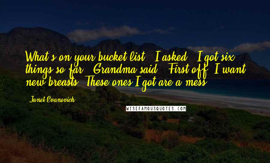 Janet Evanovich Quotes: What's on your bucket list?" I asked. "I got six things so far," Grandma said. "First off, I want new breasts. These ones I got are a mess.