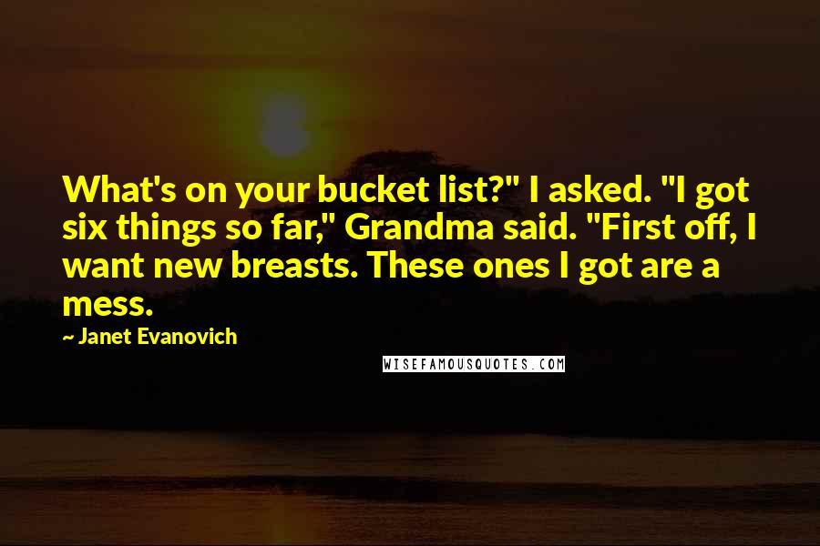 Janet Evanovich Quotes: What's on your bucket list?" I asked. "I got six things so far," Grandma said. "First off, I want new breasts. These ones I got are a mess.