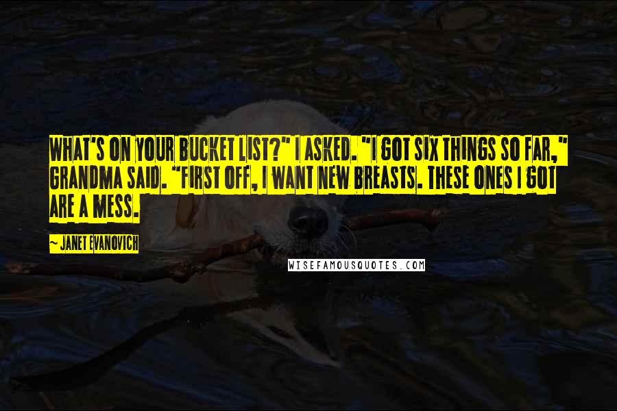 Janet Evanovich Quotes: What's on your bucket list?" I asked. "I got six things so far," Grandma said. "First off, I want new breasts. These ones I got are a mess.