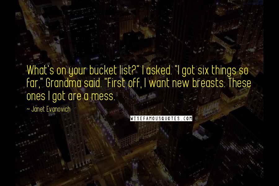 Janet Evanovich Quotes: What's on your bucket list?" I asked. "I got six things so far," Grandma said. "First off, I want new breasts. These ones I got are a mess.