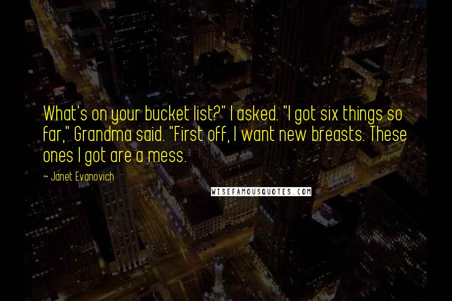 Janet Evanovich Quotes: What's on your bucket list?" I asked. "I got six things so far," Grandma said. "First off, I want new breasts. These ones I got are a mess.