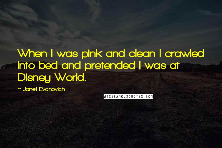 Janet Evanovich Quotes: When I was pink and clean I crawled into bed and pretended I was at Disney World.