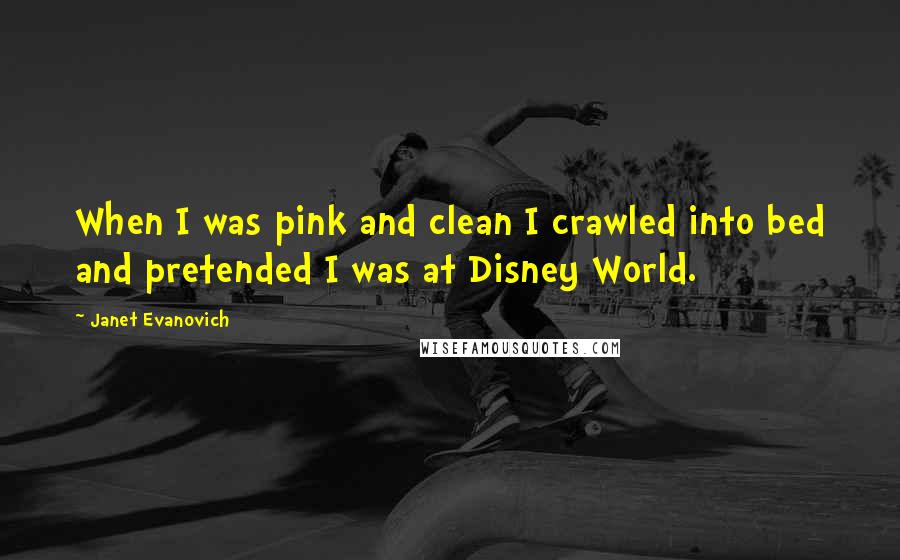 Janet Evanovich Quotes: When I was pink and clean I crawled into bed and pretended I was at Disney World.