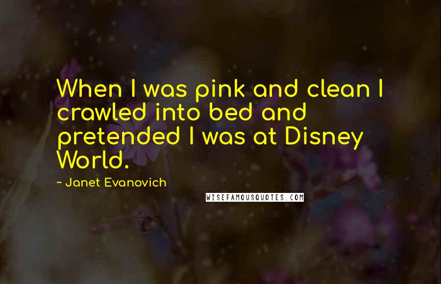 Janet Evanovich Quotes: When I was pink and clean I crawled into bed and pretended I was at Disney World.