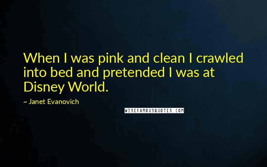 Janet Evanovich Quotes: When I was pink and clean I crawled into bed and pretended I was at Disney World.