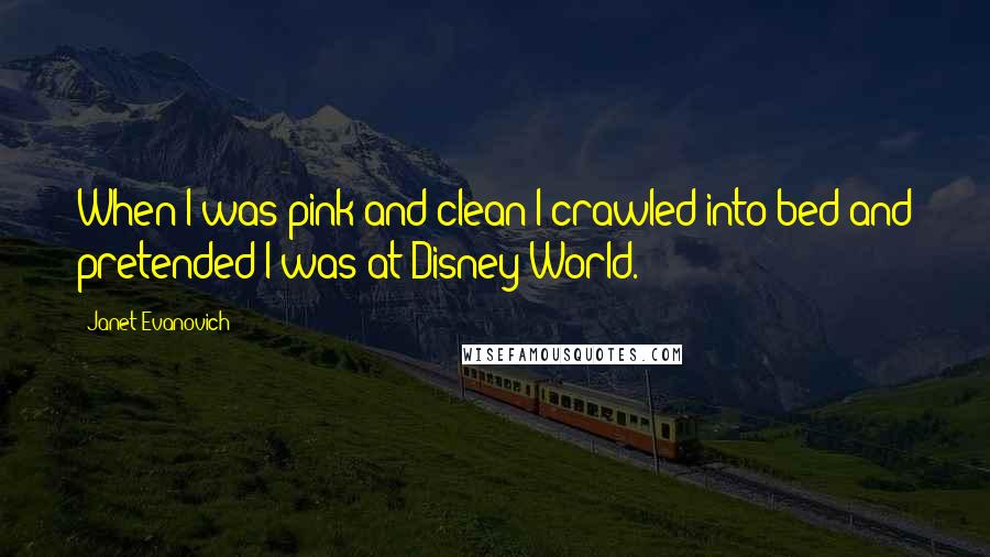 Janet Evanovich Quotes: When I was pink and clean I crawled into bed and pretended I was at Disney World.