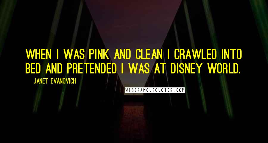 Janet Evanovich Quotes: When I was pink and clean I crawled into bed and pretended I was at Disney World.