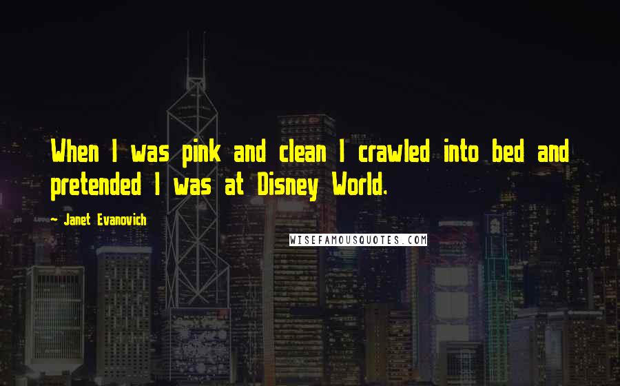 Janet Evanovich Quotes: When I was pink and clean I crawled into bed and pretended I was at Disney World.