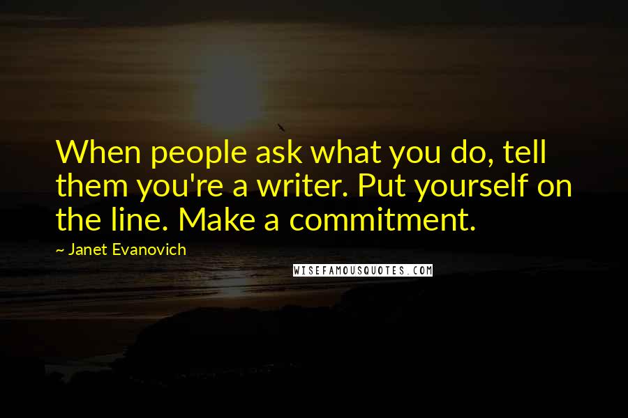 Janet Evanovich Quotes: When people ask what you do, tell them you're a writer. Put yourself on the line. Make a commitment.