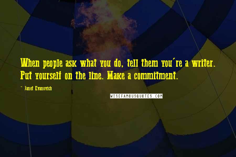 Janet Evanovich Quotes: When people ask what you do, tell them you're a writer. Put yourself on the line. Make a commitment.