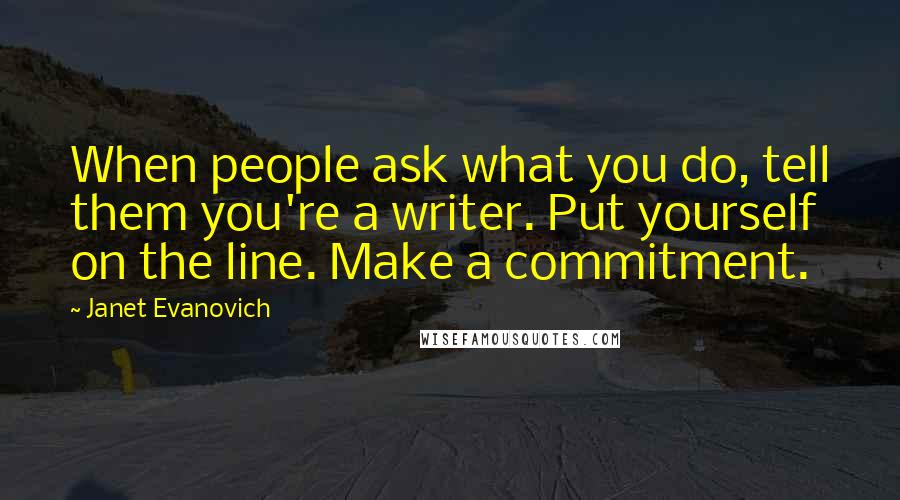 Janet Evanovich Quotes: When people ask what you do, tell them you're a writer. Put yourself on the line. Make a commitment.