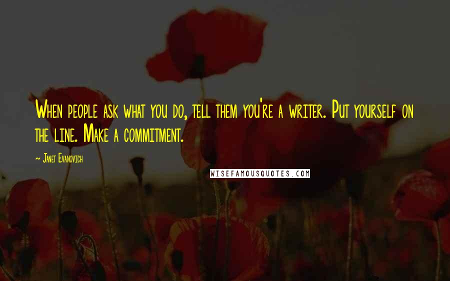 Janet Evanovich Quotes: When people ask what you do, tell them you're a writer. Put yourself on the line. Make a commitment.