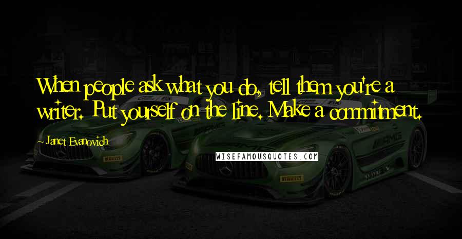 Janet Evanovich Quotes: When people ask what you do, tell them you're a writer. Put yourself on the line. Make a commitment.