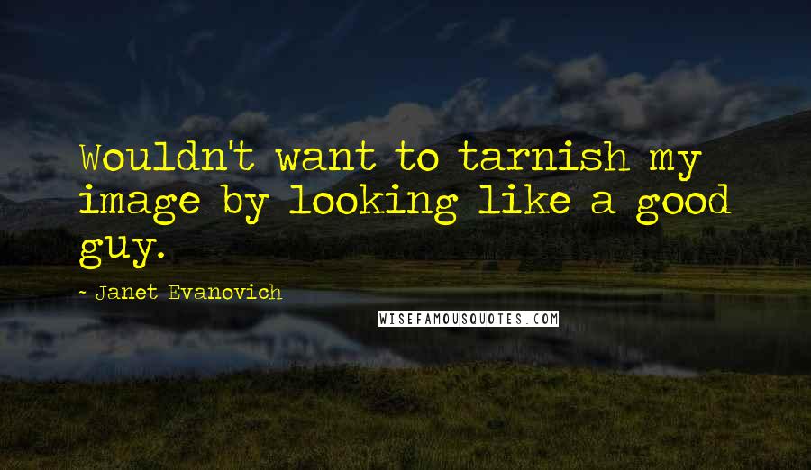 Janet Evanovich Quotes: Wouldn't want to tarnish my image by looking like a good guy.