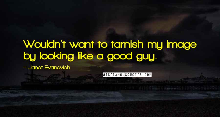 Janet Evanovich Quotes: Wouldn't want to tarnish my image by looking like a good guy.