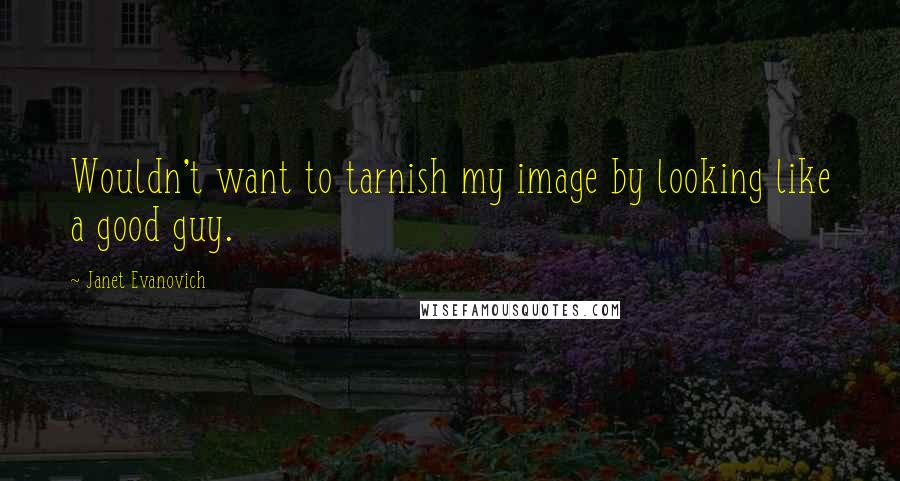 Janet Evanovich Quotes: Wouldn't want to tarnish my image by looking like a good guy.