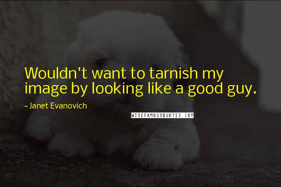 Janet Evanovich Quotes: Wouldn't want to tarnish my image by looking like a good guy.