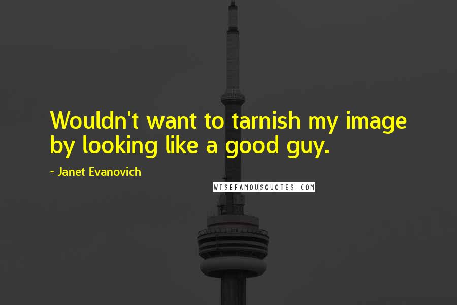 Janet Evanovich Quotes: Wouldn't want to tarnish my image by looking like a good guy.