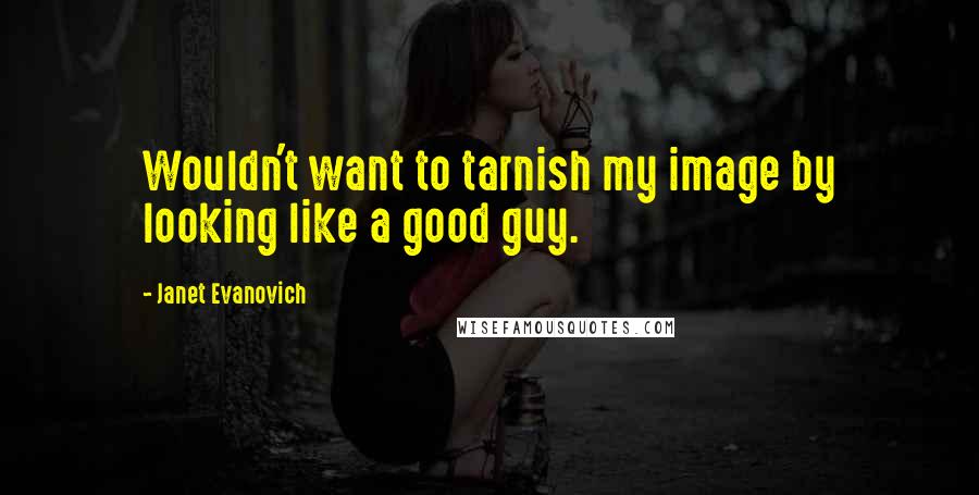 Janet Evanovich Quotes: Wouldn't want to tarnish my image by looking like a good guy.